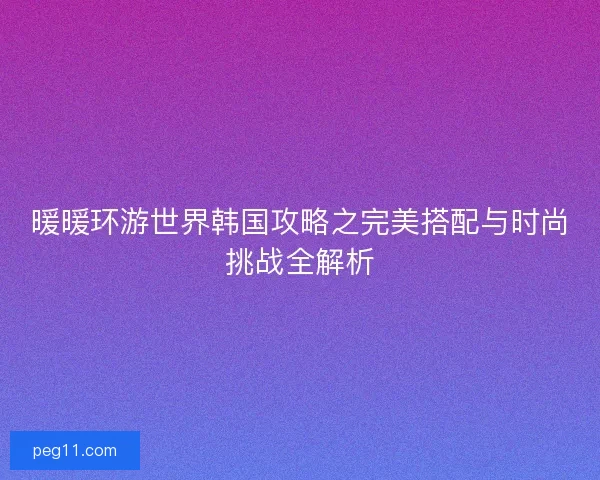 暖暖环游世界韩国攻略之完美搭配与时尚挑战全解析