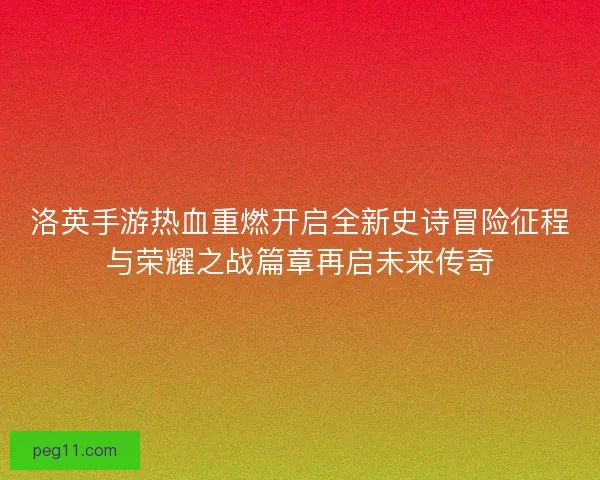洛英手游热血重燃开启全新史诗冒险征程与荣耀之战篇章再启未来传奇