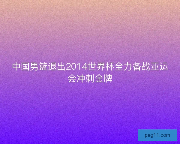 中国男篮退出2014世界杯全力备战亚运会冲刺金牌