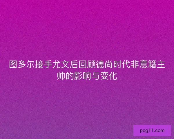图多尔接手尤文后回顾德尚时代非意籍主帅的影响与变化